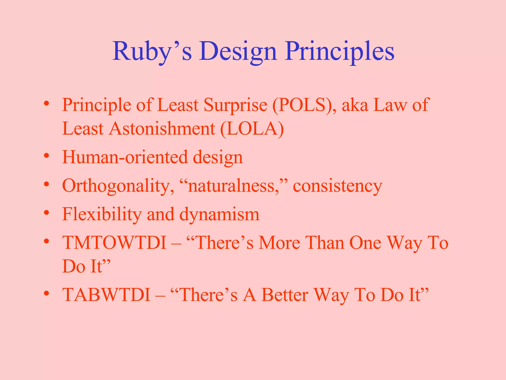 Ruby’s Design Principles Principle of Least Surprise (POLS), aka Law of Least Astonishment (LOLA) Human-oriented design Orthogonality, “naturalness,” consistency Flexibility and dynamism TMTOWTDI – “There’s More Than One Way To Do It” TABWTDI – “There’s A Better Way To Do It” 