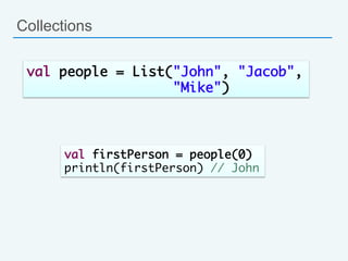 Collections
val people = List("John", "Jacob", 	
"Mike")	
val firstPerson = people(0)	
println(firstPerson) // John	
 