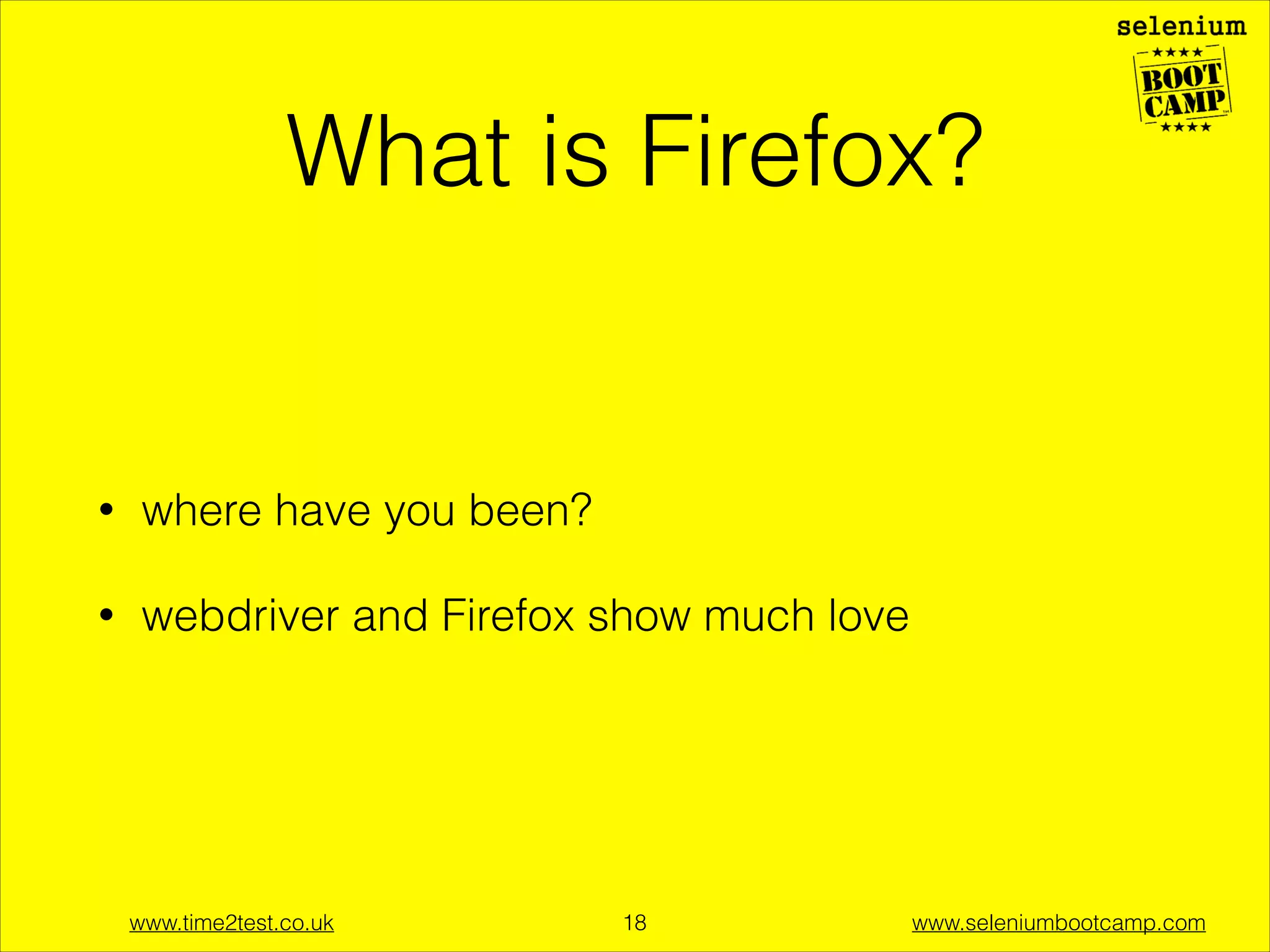 Style of teaching
•

Follow the the examples created by the trainer and
then try them out on your machine.

•

Help each other out.

www.time2test.co.uk

!18

www.seleniumbootcamp.com

 