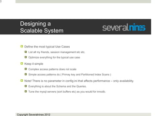 7




      Designing a
      Scalable System

       Define the most typical Use Cases
           List all my friends, session management etc etc.
           Optimize everything for the typical use case

       Keep it simple
           Complex access patterns does not scale
           Simple access patterns do ( Primay key and Partitioned Index Scans )

       Note! There is no parameter in config.ini that affects performance – only availability.
           Everything is about the Schema and the Queries.
           Tune the mysql servers (sort buffers etc) as you would for innodb.




    Copyright Severalnines 2012
 