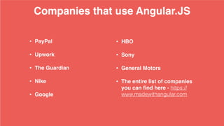 Companies that use Angular.JS
• PayPal
• Upwork
• The Guardian
• Nike
• Google
• HBO
• Sony
• General Motors
• The entire list of companies
you can ﬁnd here - https://
www.madewithangular.com
 