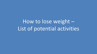 101
How to lose weight –
List of potential activities
 