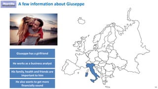 126
A few information about Giuseppe
Giuseppe has a girlfriend
He works as a business analyst
His family, health and friends are
important to him
He also wants to get more
financially sound
 