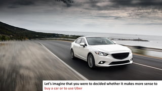 173
Let’s imagine that you were to decided whether it makes more sense to
buy a car or to use Uber
 