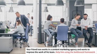 204
Your friend Ivan works in a content marketing agency and wants to
improve the work of his team. Help him using the bottleneck framework
 
