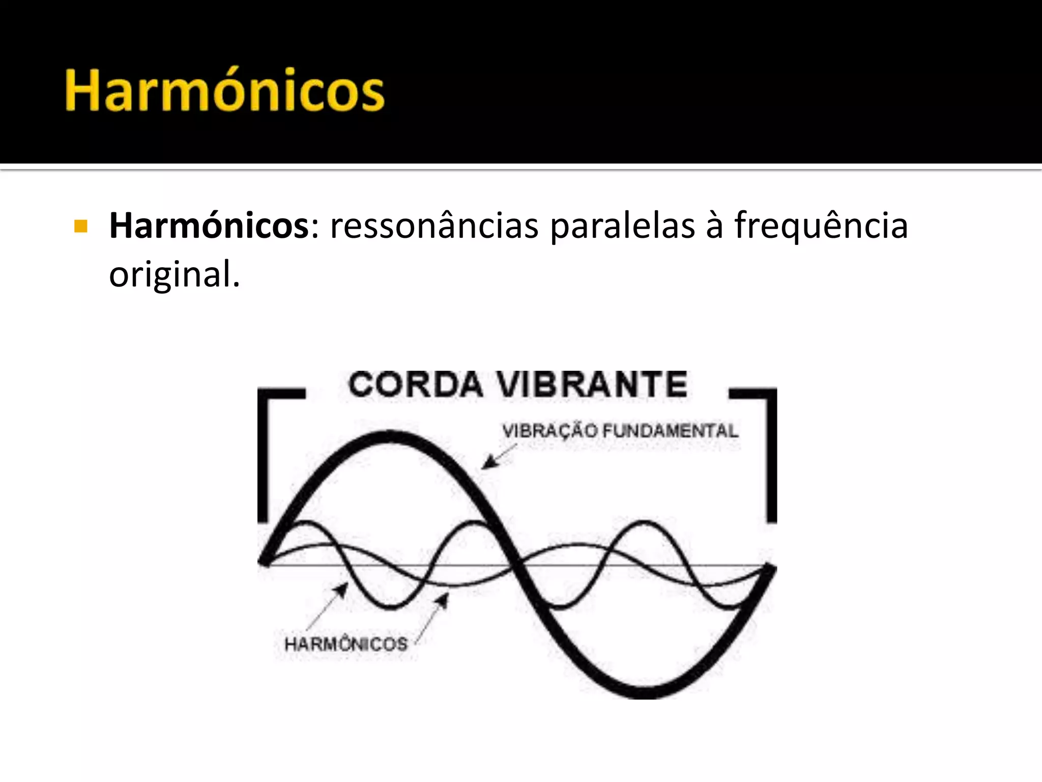  Harmónicos: ressonâncias paralelas à frequência
original.
 