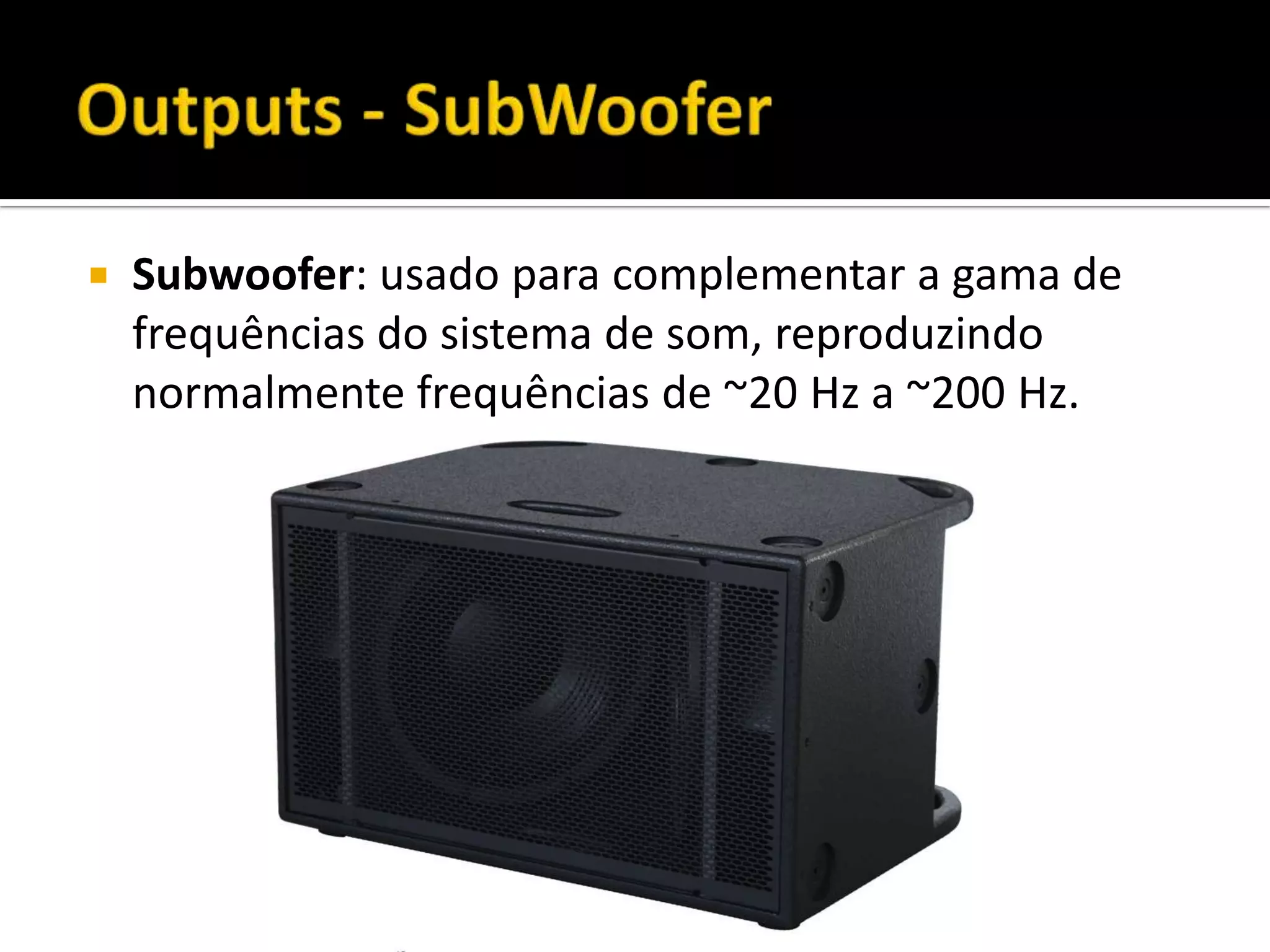  Subwoofer: usado para complementar a gama de
frequências do sistema de som, reproduzindo
normalmente frequências de ~20 Hz a ~200 Hz.
 