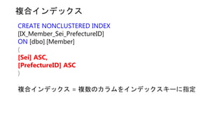 複合インデックス
CREATE NONCLUSTERED INDEX
[IX_Member_Sei_PrefectureID]
ON [dbo].[Member]
(
[Sei] ASC,
[PrefectureID] ASC
)
複合インデックス = 複数のカラムをインデックスキーに指定
 