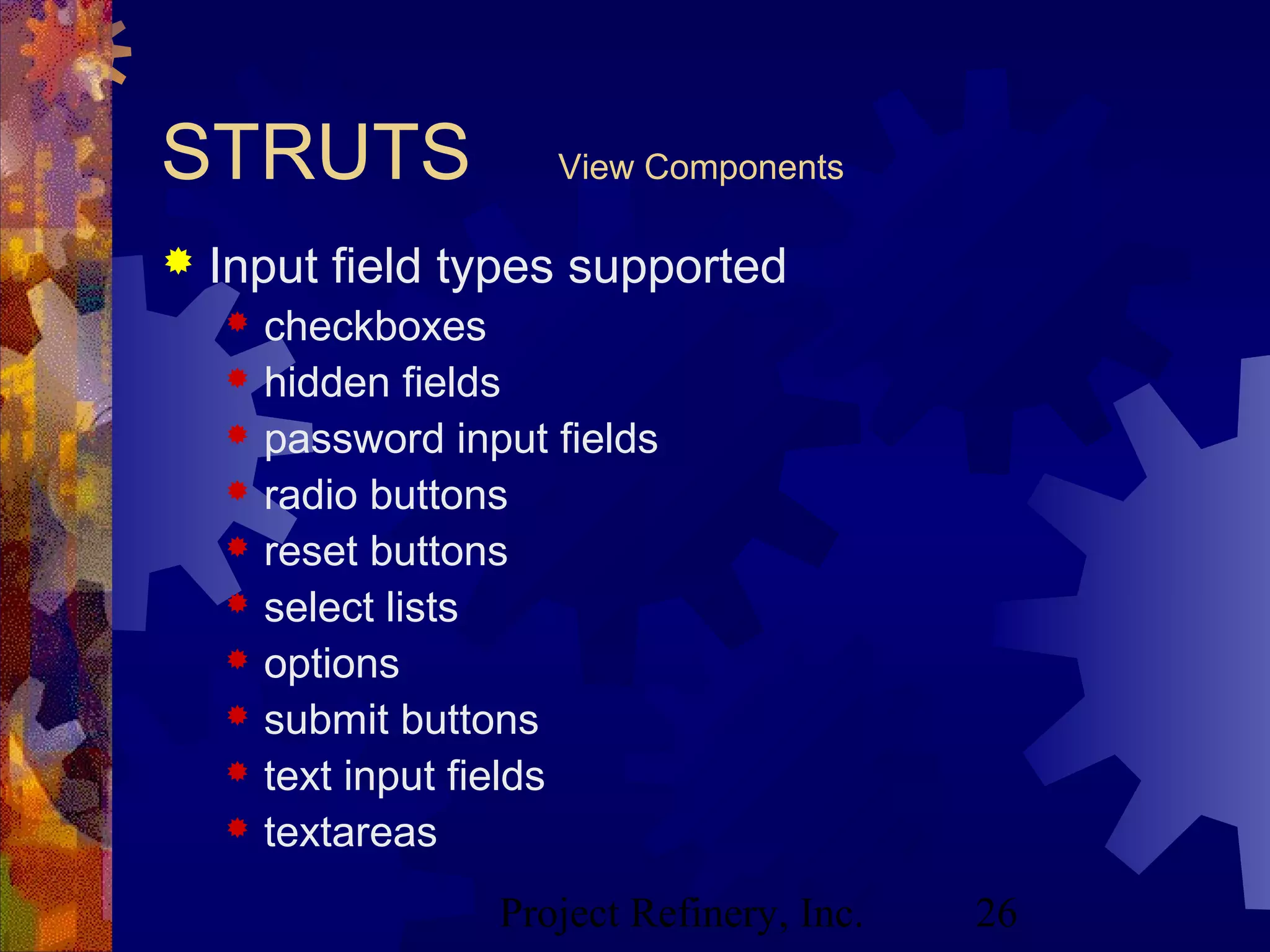 Project Refinery, Inc. 26
STRUTS View Components
 Input field types supported
 checkboxes
 hidden fields
 password input fields
 radio buttons
 reset buttons
 select lists
 options
 submit buttons
 text input fields
 textareas
 