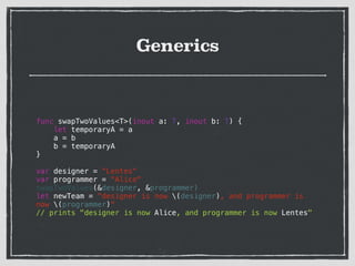 Generics
!
func swapTwoValues<T>(inout a: T, inout b: T) {
let temporaryA = a
a = b
b = temporaryA
}
!
var designer = "Lentes"
var programmer = "Alice"
swapTwoValues(&designer, &programmer)
let newTeam = "designer is now (designer), and programmer is
now (programmer)"
// prints "designer is now Alice, and programmer is now Lentes"
 