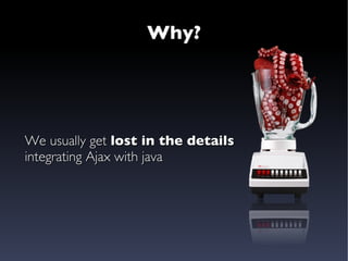 Why? We usually get  lost in the details integrating Ajax with java 