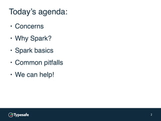 Today’s agenda:
▪ Concerns
▪ Why Spark?
▪ Spark basics
▪ Common pitfalls
▪ We can help!
2
 