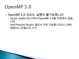    OpenMP 3.0 코드는 실행이 불가능합니다
    ◦ visual studio 2012에서 OpenMP 3.0을 지원하지 않습
      니다
    ◦ Intel Parallel Studio 설치시 지원 가능합니다($1,599)
    ◦ 해봤더니 안됩니다 ㅠㅠ
 