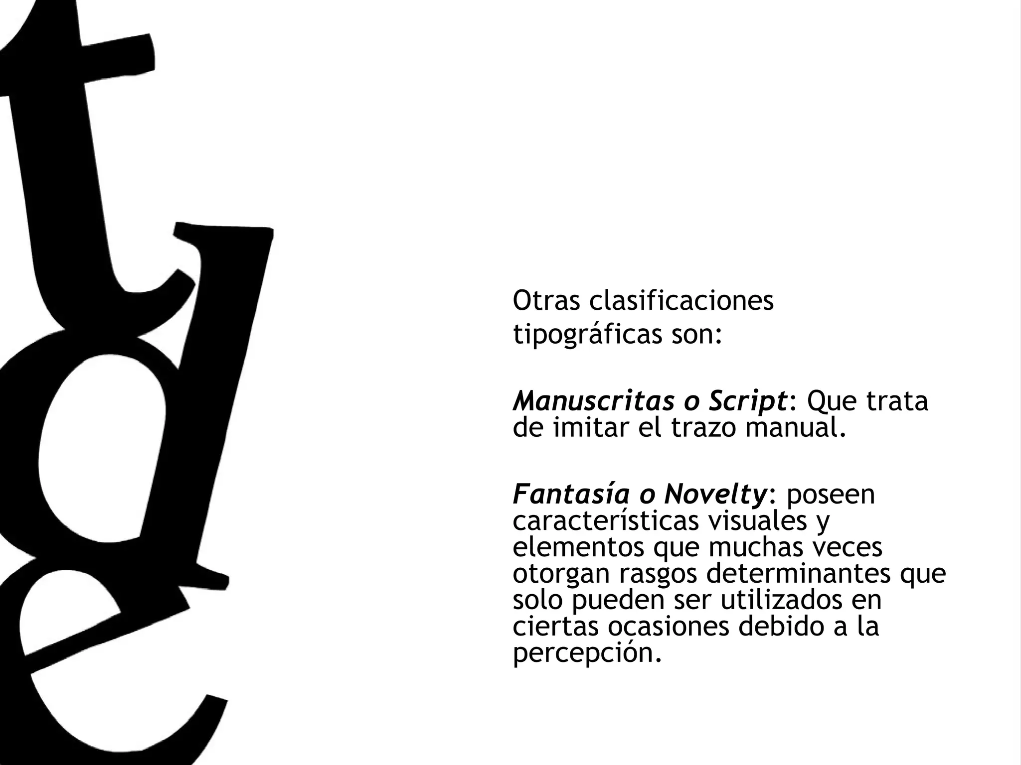 Otras clasificaciones tipográficas son: Manuscritas o Script : Que trata de imitar el trazo manual. Fantasía o Novelty : poseen características visuales y elementos que muchas veces otorgan rasgos determinantes que solo pueden ser utilizados en ciertas ocasiones debido a la percepción. 