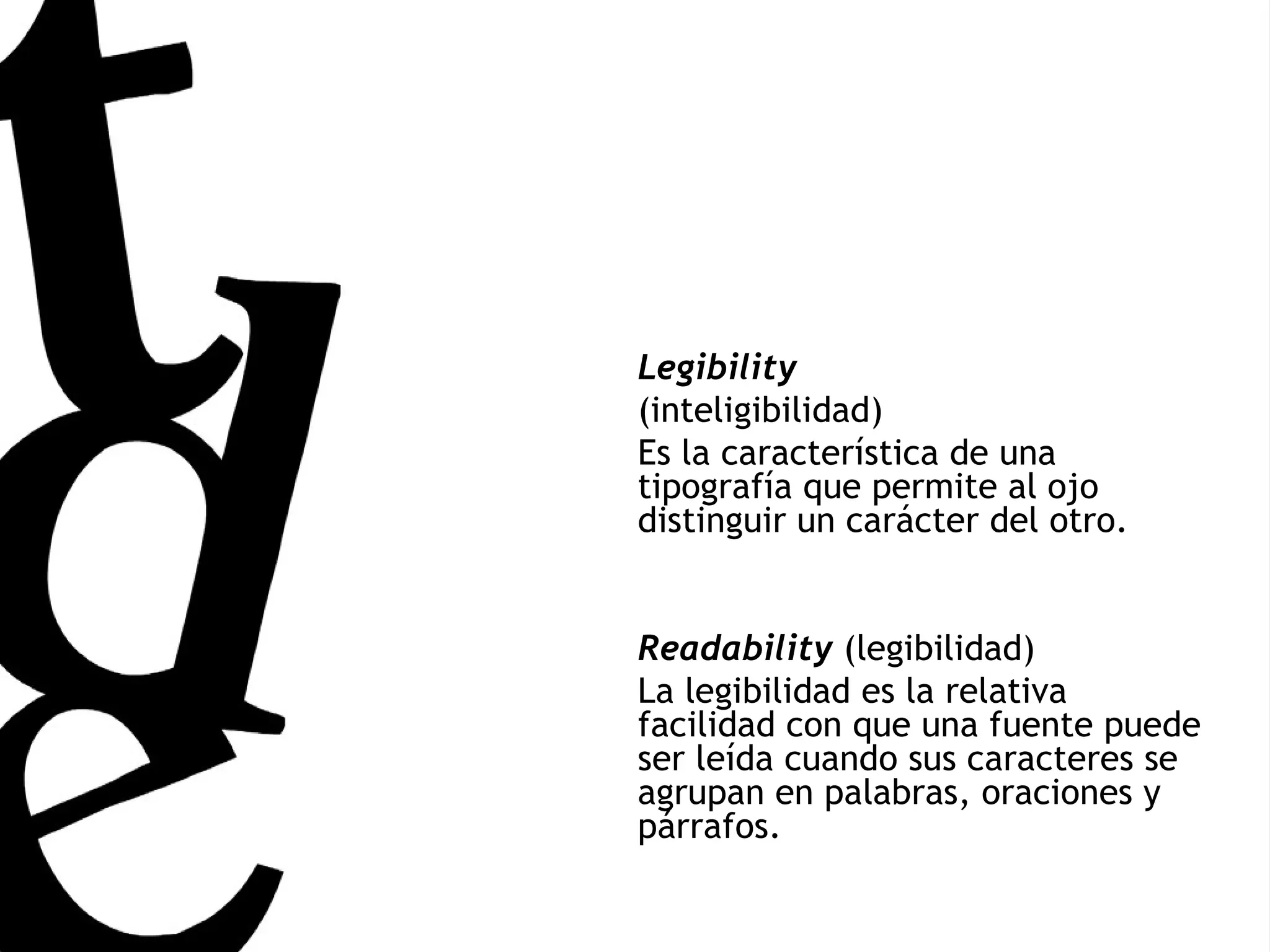 Legibility   (inteligibilidad)  Es la característica de una tipografía que permite al ojo distinguir un carácter del otro.  Readability  (legibilidad) La legibilidad es la relativa facilidad con que una fuente puede ser leída cuando sus caracteres se agrupan en palabras, oraciones y párrafos. 