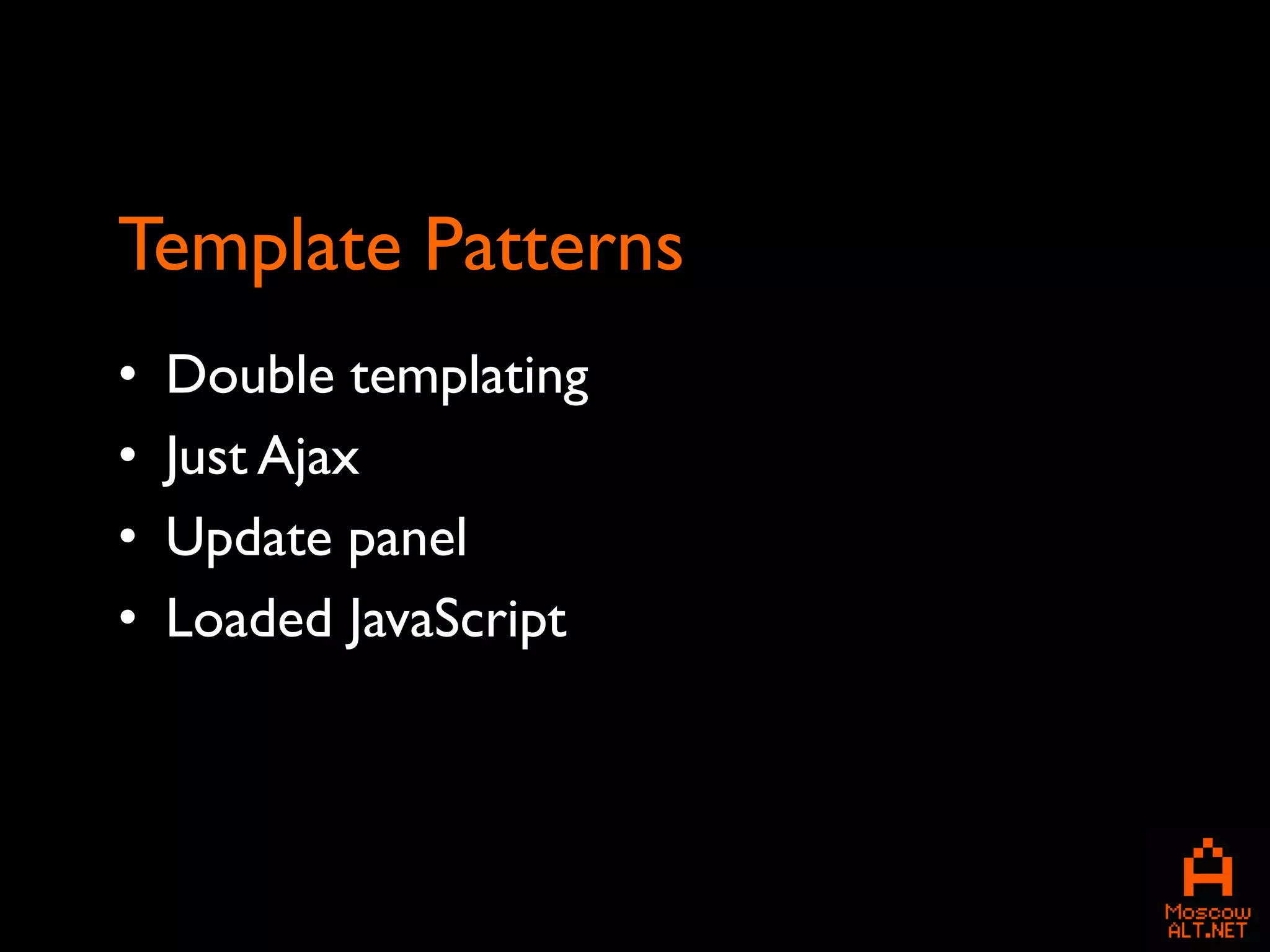 Template Patterns
•   Double templating
•   Just Ajax
•   Update panel
•   Loaded JavaScript
 