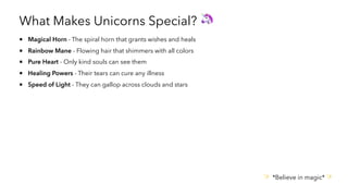 What Makes Unicorns Special? 🦄
Magical Horn - The spiral horn that grants wishes and heals
Rainbow Mane - Flowing hair that shimmers with all colors
Pure Heart - Only kind souls can see them
Healing Powers - Their tears can cure any illness
Speed of Light - They can gallop across clouds and stars
✨ *Believe in magic* ✨
 