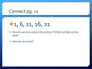 Connect pg. 11

1, 6, 11, 16, 21
 How do we now extend the pattern? What number comes
  next?

 How do you know?
 