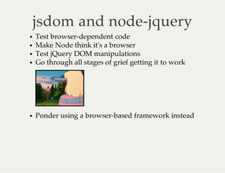 jsdom and node-jquery
Test browser-dependent code
Make Node think it's a browser
Test jQuery DOM manipulations
Go through all stages of grief getting it to work
Ponder using a browser-based framework instead
 