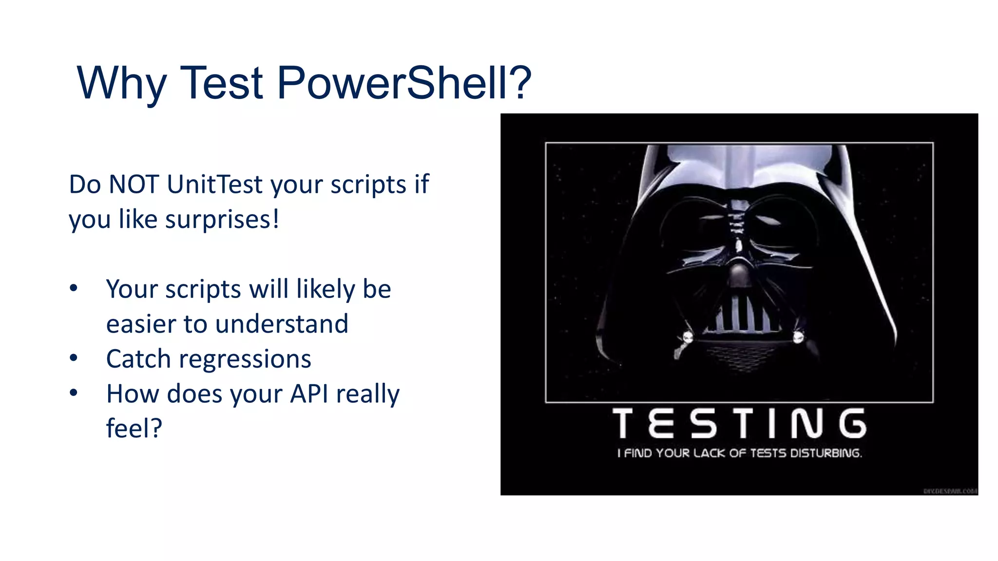 Why Test PowerShell?
Do NOT UnitTest your scripts if
you like surprises!
• Your scripts will likely be
easier to understand
• Catch regressions
• How does your API really
feel?
 