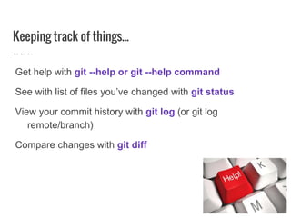 Keeping track of things...
Get help with git --help or git --help command
See with list of files you’ve changed with git status
View your commit history with git log (or git log
remote/branch)
Compare changes with git diff
 
