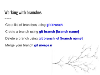 Working with branches
Get a list of branches using git branch
Create a branch using git branch [branch name]
Delete a branch using git branch -d [branch name]
Merge your branch git merge master [branch name]
 