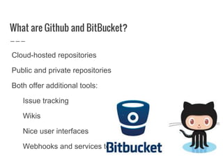 What are Github and BitBucket?
Cloud-hosted repositories
Public and private repositories
Both offer additional tools:
Issue tracking
Wikis
Nice user interfaces
Webhooks and services to integrate with other systems
 