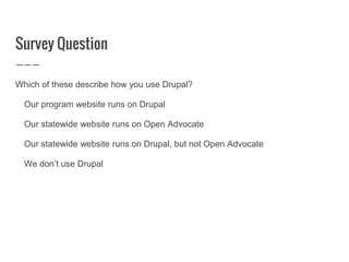 Survey Question
Which of these describe how you use Drupal?
Our program website runs on Drupal
Our statewide website runs on Open Advocate
Our statewide website runs on Drupal, but not Open Advocate
We don’t use Drupal
 