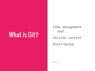 What is Git?
Code management
tool
Version control
Distributed
 