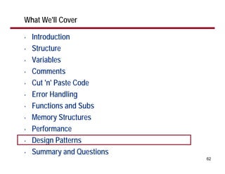 What We'll Cover

•   Introduction
•   Structure
•   Variables
•   Comments
•   Cut 'n' Paste Code
•   Error Handling
•   Functions and Subs
•   Memory Structures
•   Performance
•   Design Patterns
•   Summary and Questions
                            62
 