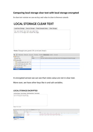 Comparing local storage clear text with local storage encrypted
In clear text version we can see key and value in clear in browser console
In encrypted version we can see that notes value are not in clear text.
More over, we have other keys like iv and salt variables.
 