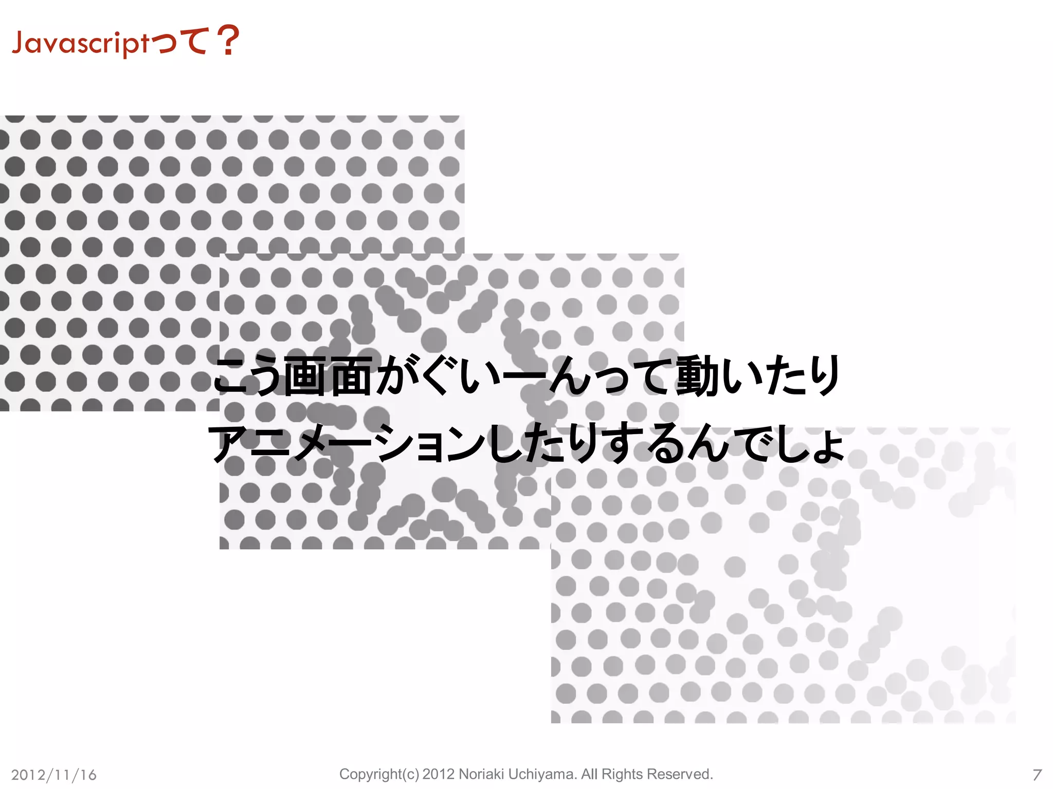 Javascriptって？




             こう画面がぐいーんって動いたり
             アニメーションしたりするんでしょ




2012/11/16      Copyright(c) 2012 Noriaki Uchiyama. All Rights Reserved.   7
 