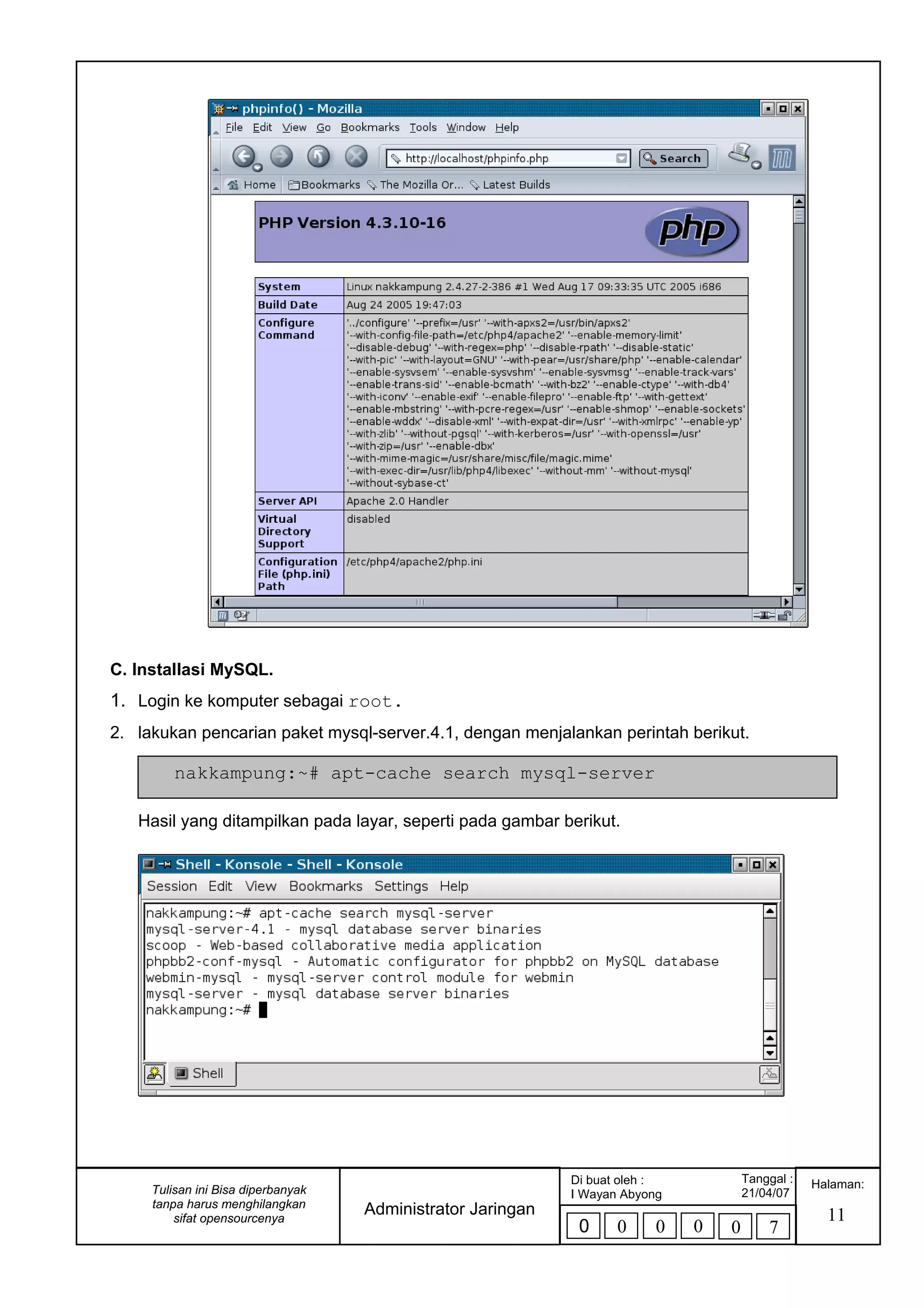 C. Installasi MySQL.
1. Login ke komputer sebagai root.
2. lakukan pencarian paket mysql-server.4.1, dengan menjalankan perintah berikut.
Hasil yang ditampilkan pada layar, seperti pada gambar berikut.
nakkampung:~# apt-cache search mysql-server
11
Halaman:
Administrator Jaringan
Di buat oleh :
I Wayan Abyong
Tanggal :
21/04/07
0 0 0 0 0 7
Tulisan ini Bisa diperbanyak
tanpa harus menghilangkan
sifat opensourcenya
 