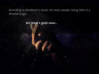 According to Goodman’s study, for most people, being lefty is a
disadvantage.
But there’s good news…
 
