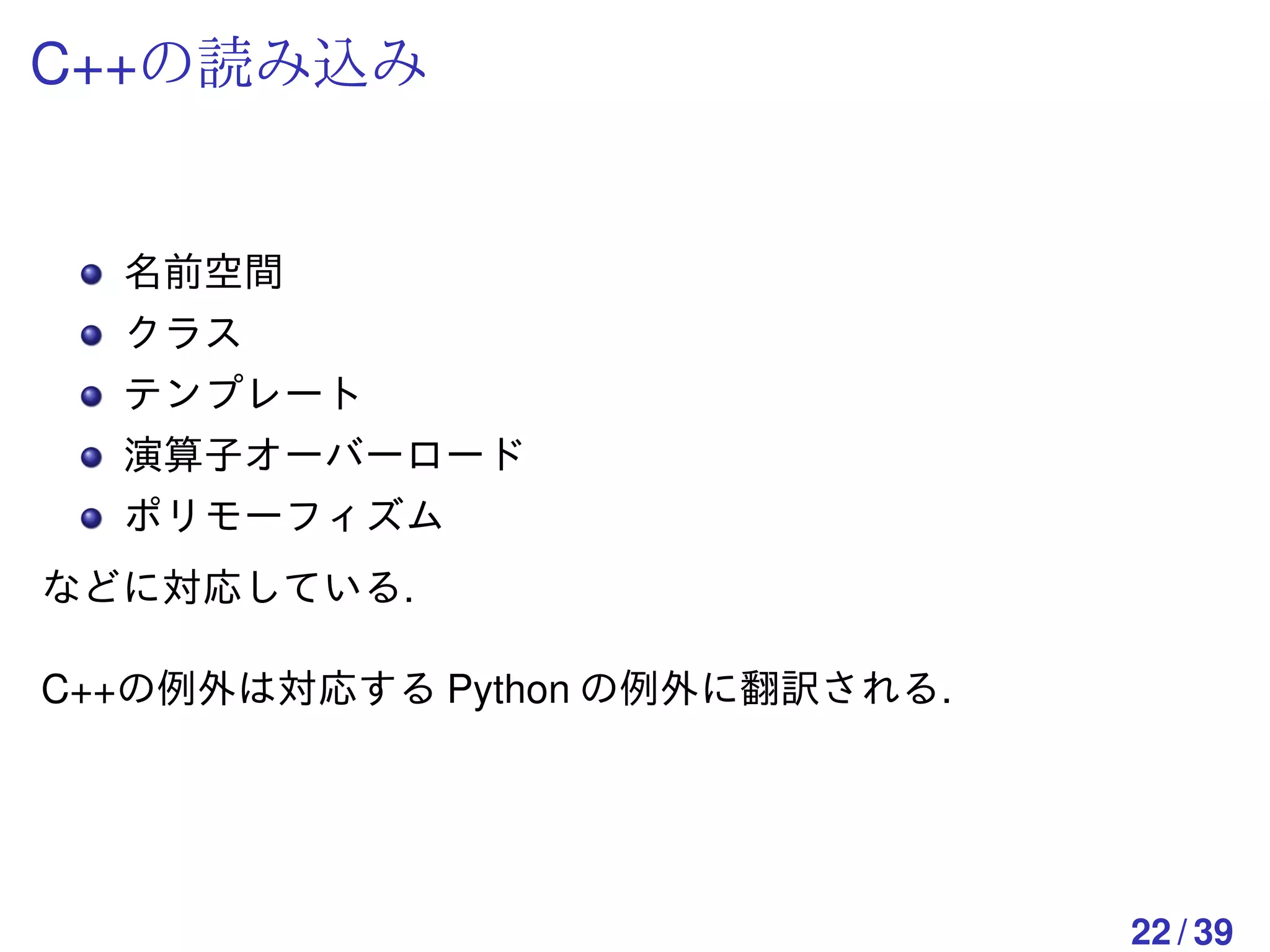 C++の読み込み


  名前空間
  クラス
  テンプレート
  演算子オーバーロード
  ポリモーフィズム
などに対応している.

C++の例外は対応する Python の例外に翻訳される.




                                22 / 39
 