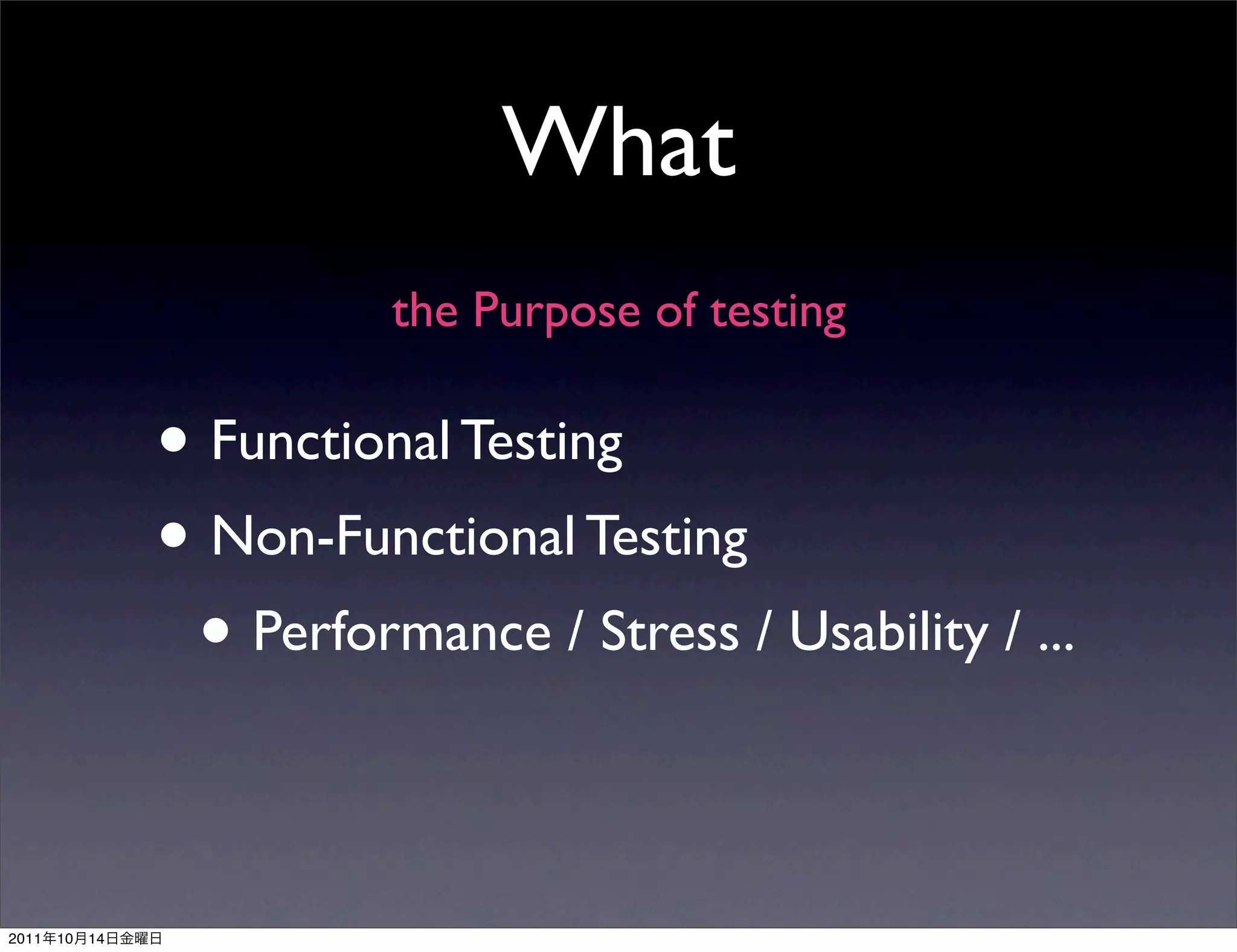 What
                           the Purpose of testing

                 • Functional Testing
                 • Non-Functional Testing
                  • Performance / Stress / Usability / ...

2011   10   14
 