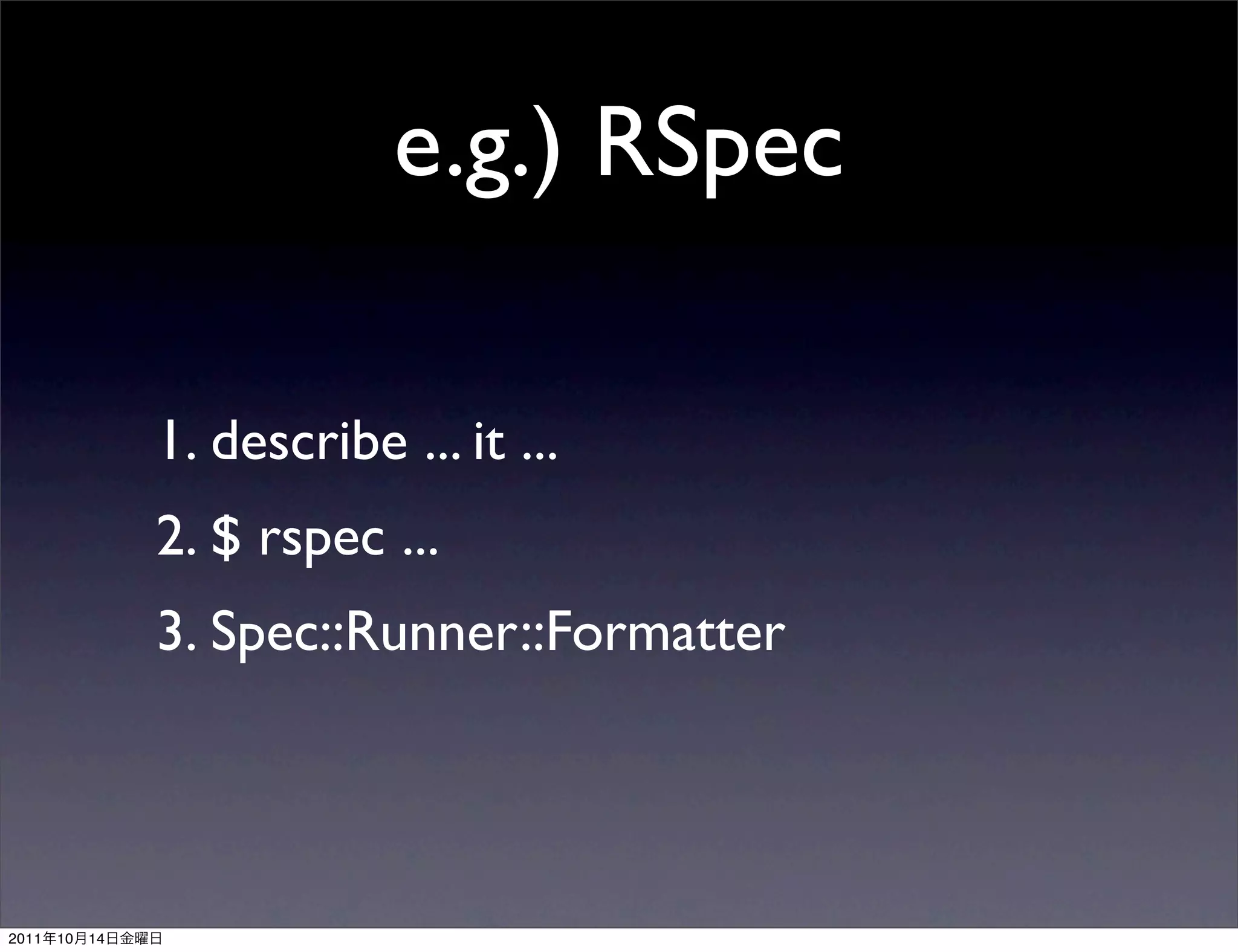e.g.) RSpec

                 1. describe ... it ...
                 2. $ rspec ...
                 3. Spec::Runner::Formatter




2011   10   14
 