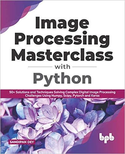 Image Processing Masterclass with Python: 50+ Solutions and Techniques Solving Complex Digital Image Processing Challenges Using Numpy, Scipy, Pytorch and Keras