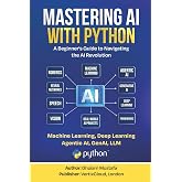 Mastering AI with Python: A Beginner’s Guide to Machine Learning, Deep Learning, Generative AI, LLMs, and AI Agents