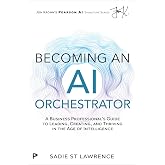 Becoming An AI Orchestrator: A Business Professional's Guide to Leading, Creating, and Thriving in the Age of Intelligence (P