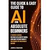 The Quick & Easy Guide to AI for Absolute Beginners: 5-Minute Lessons on What AI Is, How It Works, and How to Start Using It — No Coding or Tech Skills Needed (Generative AI Made Simple)