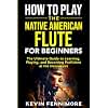 How to Play the Native American Flute for Beginners: The Ultimate Guide to Learning, Playing, and Becoming Proficient at the Instrument