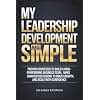 My Leadership Development Made Simple: Proven Strategies to Build a High-Performing Business Team, Make Smarter Decisions to Drive Growth, and Scale with Confidence