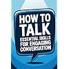 How to Talk Essential Skills for Engaging Conversation: Techniques and Strategies for Confident and Empathetic Dialogue