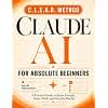 Claude AI For Absolute Beginners: The Clear, Jargon-Free Guide to Using Claude Every Day — Master the C.L.E.A.R. Method, Save Hours on Real Work, and Get Confident with AI in Your First Week