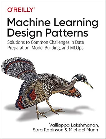 Machine Learning Design Patterns: Solutions to Common Challenges in Data Preparation, Model Building, and MLOps