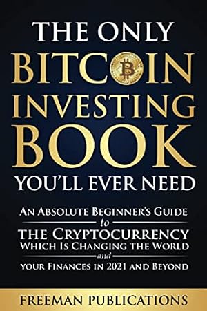Book cover The Only Bitcoin Investing Book You’ll Ever Need: An Absolute Beginner’s Guide to the Cryptocurrency Which Is Changing the World and Your Finances in 2021 & Beyond (Cryptocurrency for Beginners)