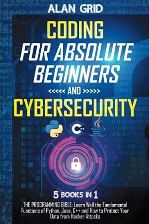 Book cover Coding for Absolute Beginners and Cybersecurity: 5 BOOKS IN 1 THE PROGRAMMING BIBLE: Learn Well the Fundamental Functions of Python, Java, C++ and How to Protect Your Data from Hacker Attacks