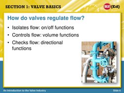 An Introduction to the Valve Industry
Slide 6
SECTION 1: VALVE BASICS
• Isolates flow: on/off functions
• Controls flow: volu