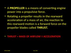 • A PROPELLER is a means of converting engine
power into a propulsive force.
• Rotating a propeller results in the rearward